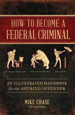 How to Become a Federal Criminal: An Illustrated Handbook for the Aspiring O...