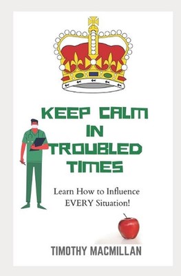 KEEP CALM In Troubled Times: Learn How to Influence EVERY Situation! by Timothy 