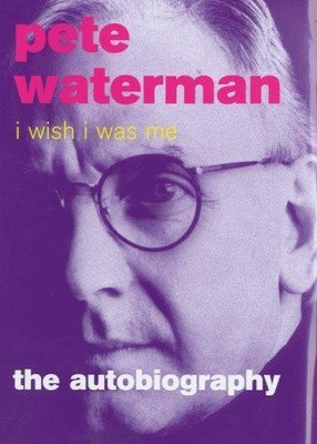 I Wish I Was Me: The Autobiography - Pete Waterman