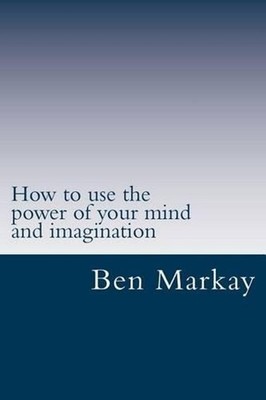 How to use the power of your mind and imagination: Strategic steps to using your