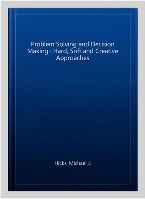 Problem Solving and Decision Making : Hard, Soft and Creative Approaches, Pap...