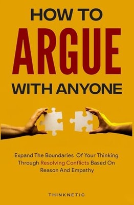 How To Argue With Anyone: Expand The Boundaries Of Your Thinkin... by Thinknetic