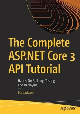 The Complete ASP.NET Core 3 API Tutorial: Hands-On Building, Testing, and: New