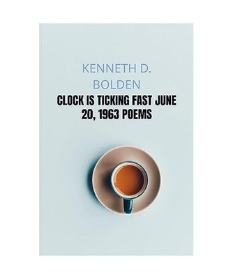 Clock Is Ticking Fast June 20, 1963 Poems, Kenneth D. Bolden
