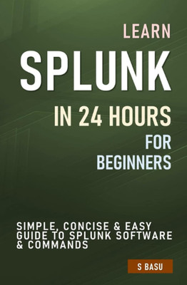 Learn SPLUNK IN 24 HOURS FOR BEGINNERS : Simple, Concise & Easy Guide To Splunk