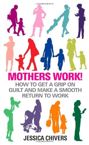 Mothers Work!: How to Get a Grip on Guilt and Make a Smooth Return to Work By J
