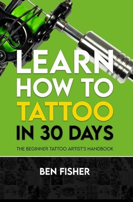 Learn How to Tattoo in 30 Days: The Beginner Tattoo Artist's Handbook by Ben Fis
