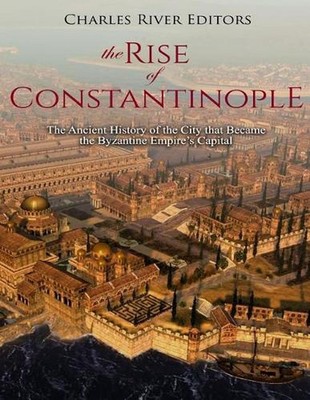 The Rise of Constantinople: The Ancient History of the City that Became the Byza