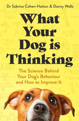 What Your Dog is Thinking: The Science Behind Your Dog's Behaviour and How to Im