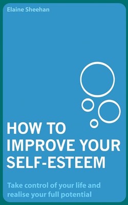 How to Improve Your Self-Esteem: Take Control of Your Life and Realise Your ...