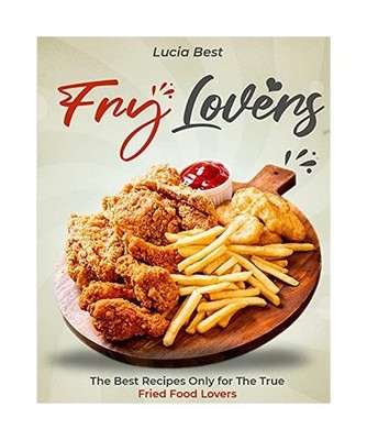 Fry Lovers: The Best Recipes Only for The True Fried Food Lovers, Lucia Best