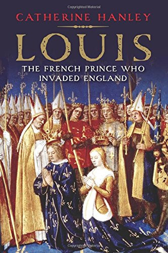 Louis: The French Prince Who Invaded England - Hanley, Catherine