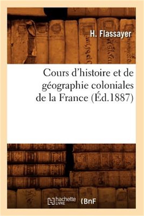 Cours d'Histoire Et de G�ographie Coloniales de la France, (�d.1887) (Paperback