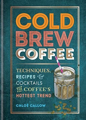 Cold Brew Coffee: Techniques, Recipes..., Callow, Chloë