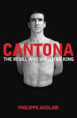 Cantona: The Rebel Who Would Be King by Philippe Auclair: New