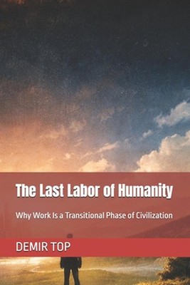 The Last Labor of Humanity: Why Work Is a Transitional Phase of Civilization by 
