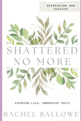Shattered No More: Expose Lies, Embrace Truth - Depression and Despair by Rachel