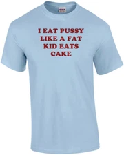 I EAT PUSSY LIKE A FAT KID EATS CAKE Shirt