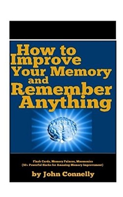HOW TO IMPROVE YOUR MEMORY AND REMEMBER ANYTHING: FLASH By John Connelly **NEW**