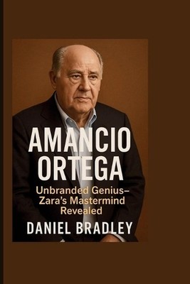 Amancio Ortega: Unbranded Genius - Zara's Mastermind Revealed by Daniel Bradley