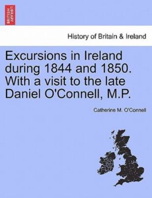 Excursions in Ireland during 1844 and 1850. With a visit to the late Daniel O...