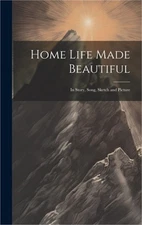 Home Life Made Beautiful: In Story, Song, Sketch and Picture (Hardback or Cased