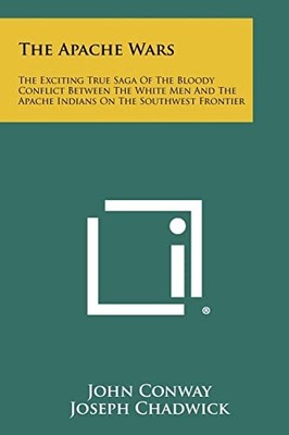 The Apache Wars: The Exciting True Saga of the Bloody Conflict Between the White
