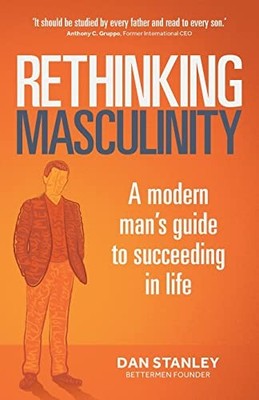 Rethinking Masculinity: A Modern Man s Guide to Succeeding in Li