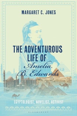 The Adventurous Life of Amelia B. Edwards: Egyptologist, Novelist, Activist by M