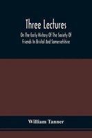 William Tanner | Three Lectures On The Early History Of The Society Of...