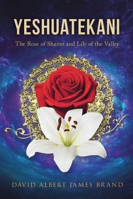 Yeshuatekani: The Rose of Sharon and Lily of the Valley by David Albert James Br