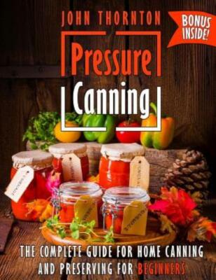 Pressure Canning: The Complete Guide For Home Canning And Preserving For Be...