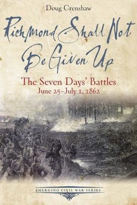 Richmond Shall Not Be Given Up: The Seven Days' Battles, June 25-July 1, 1862 by