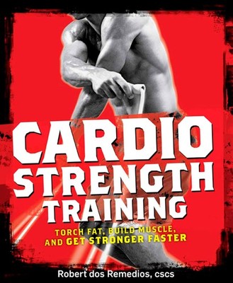 Cardio Strength Training: Torch Fat, Build Muscle, and Get Stronger Faster