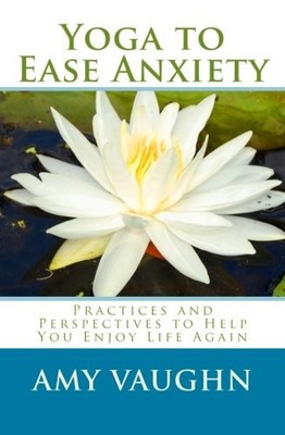 YOGA TO EASE ANXIETY: PRACTICES AND PERSPECTIVES TO HELP By Amy Vaughn EXCELLENT