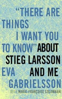There Are Things I Want You to Know about Stieg Larsson and Me by Gabrielsson