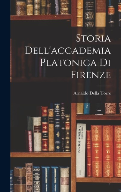 Storia Dell'accademia Platonica Di Firenze by Arnaldo Della Torre