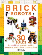Brick Robots: 30 Builds: An unofficial guide to making awesome robots from c...