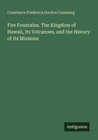 Fire Fountains. The Kingdom Of Hawaii, Its Volcanoes, And The History Of Its Mis