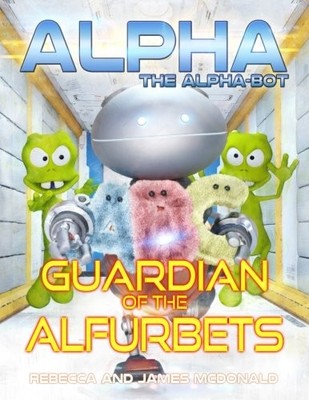 ALPHA, THE ALPHA-BOT - GUARDIAN OF THE ALFURBETS: AN By James Mcdonald & Rebecca