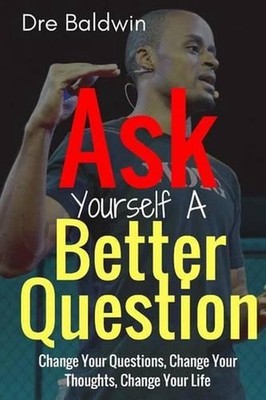 Ask Yourself A Better Question: Change your Questions, Change Your Thoughts, and