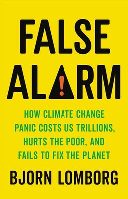 False Alarm: How Climate Change Panic Costs Us Trillions, Hurts the Poor, an...