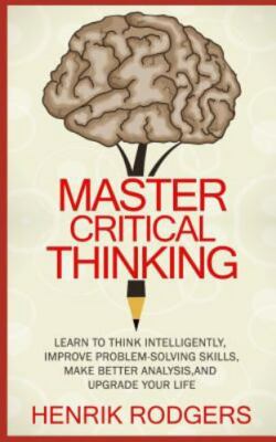 Master Critical Thinking: Learn To Think Intelligently, Improve Problem-Solving