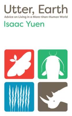 Utter, Earth: Advice on Living in a More-Than-Human World by Isaac Yuen: New