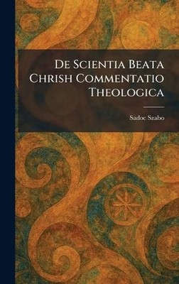 De Scientia Beata Chrish Commentatio Theologica by Sadoc Szabo (Latin) Hardcover