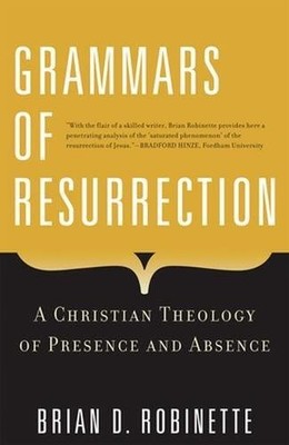 GRAMMARS OF RESURRECTION: A CHRISTIAN THEOLOGY OF PRESENCE By Brian D. Robinette