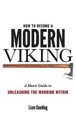 How to Become a Modern Viking : A Man's Guide to Unleashing the Warrior Withi...