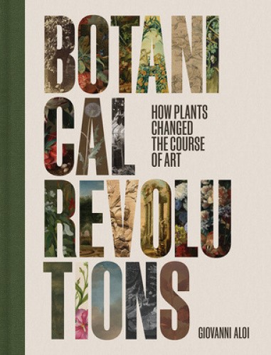 Botanical Revolutions: How Plants Changed the Course of Art by Giovanni Aloi
