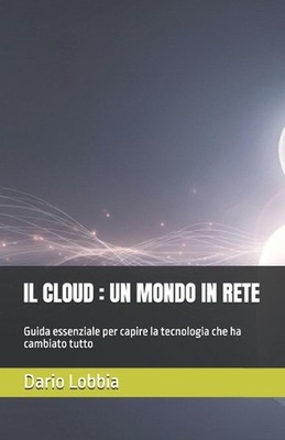 Il Cloud: UN MONDO IN RETE: Guida essenziale per capire la tecnologia che ha cam