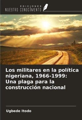 Los militares en la política nigeriana, 1966-1999: Una plaga para la...